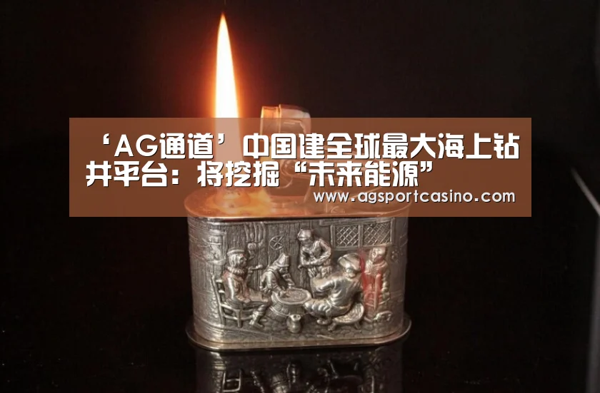 ‘AG通道’中国建全球最大海上钻井平台:将挖掘“未来能源”(图1) AG真人