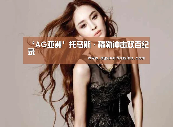 ‘AG亚洲’托马斯·穆勒冲击双百纪录(图1) AG通道