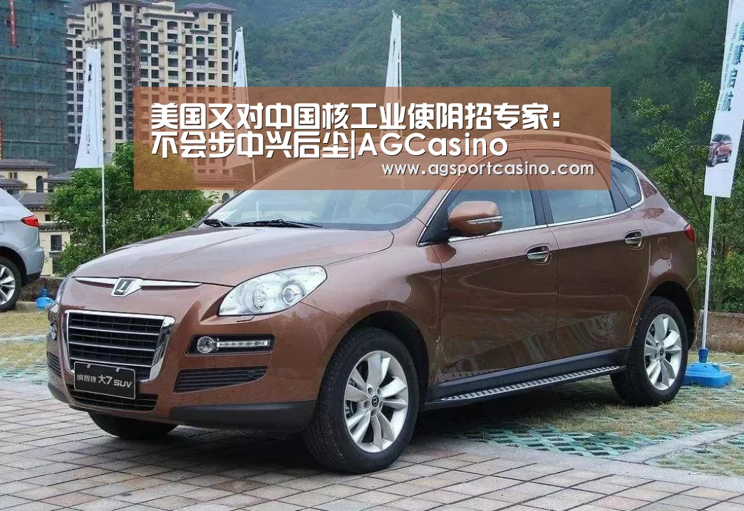 美国又对中国核工业使阴招专家:不会步中兴后尘|AGCasino(图1) 美国又对中国核工业使阴招专家:不会步中兴后尘|AGCasino(图1)