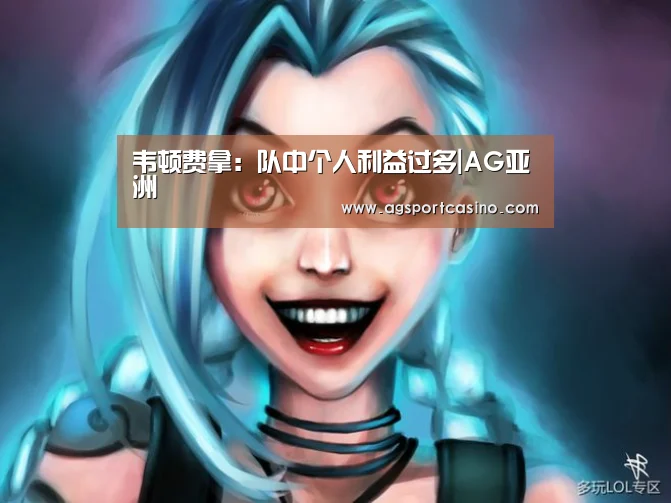 韦顿费拿:队中个人利益过多|AG亚洲(图3) 韦顿费拿:队中个人利益过多|AG亚洲(图3)