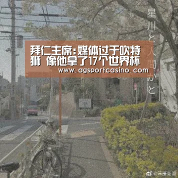 拜仁主席:媒体过于吹特狮 像他拿了17个世界杯一样_AG亚洲(图1) 拜仁主席:媒体过于吹特狮 像他拿了17个世界杯一样_AG亚洲(图1)