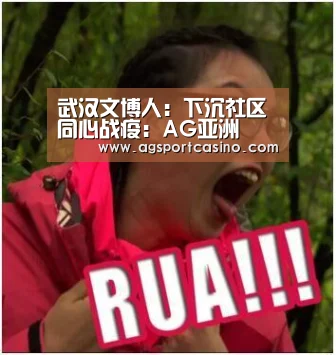 武汉文博人:下沉社区 同心战疫:AG亚洲(图1) AG亚洲