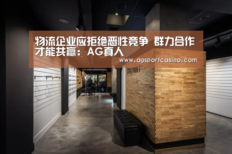 物流企业应拒绝恶性竞争 群力合作才能共赢:AG真人(图1) AG通道