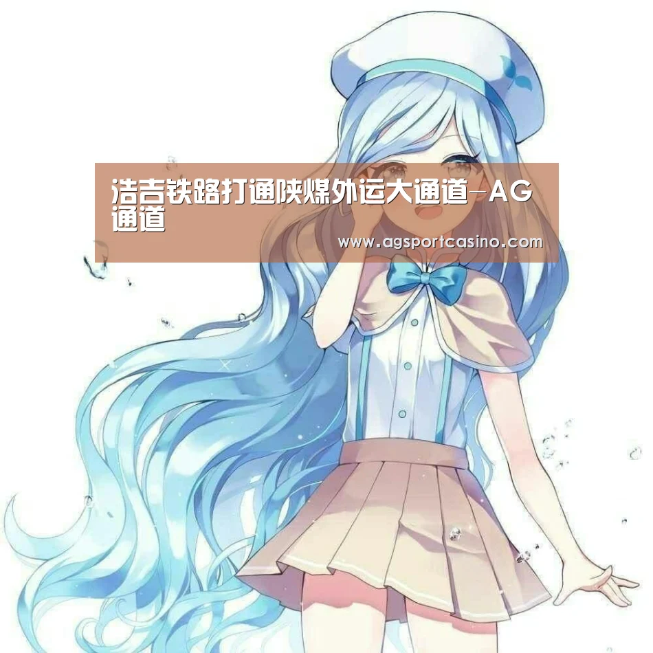 浩吉铁路打通陕煤外运大通道-AG通道(图1) AG真人